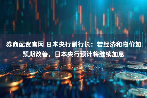 券商配资官网 日本央行副行长：若经济和物价如预期改善，日本央行预计将继续加息