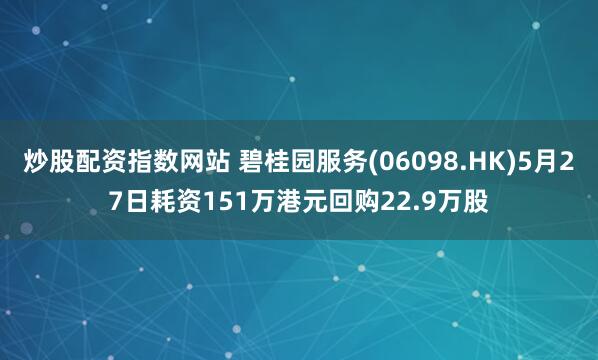 炒股配资指数网站 碧桂园服务(06098.HK)5月27日耗资151万港元回购22.9万股