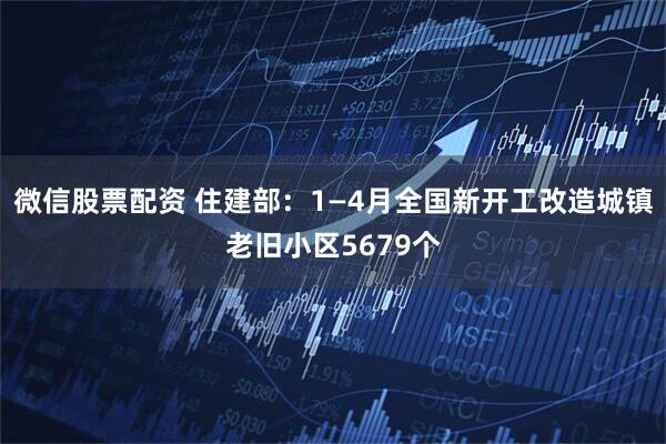 微信股票配资 住建部：1—4月全国新开工改造城镇老旧小区5679个