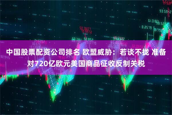 中国股票配资公司排名 欧盟威胁：若谈不拢 准备对720亿欧元美国商品征收反制关税