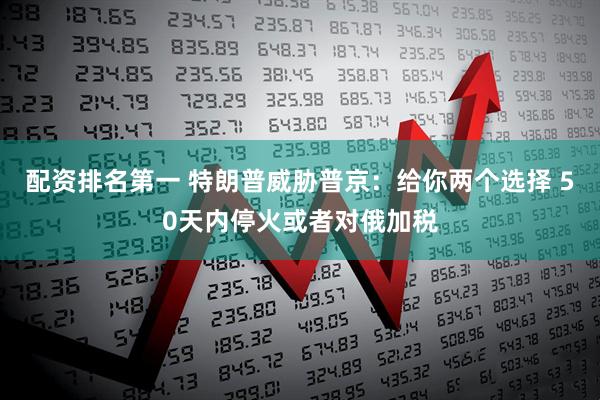 配资排名第一 特朗普威胁普京：给你两个选择 50天内停火或者对俄加税