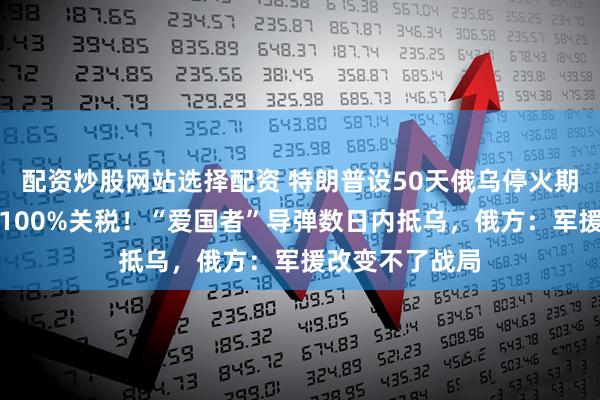 配资炒股网站选择配资 特朗普设50天俄乌停火期限，对俄威胁100%关税！“爱国者”导弹数日内抵乌，俄方：军援改变不了战局