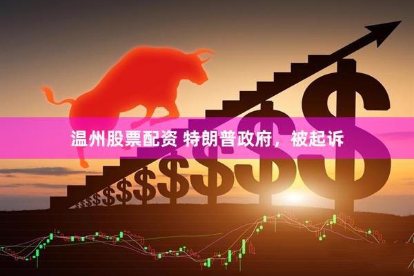 温州股票配资 特朗普政府，被起诉
