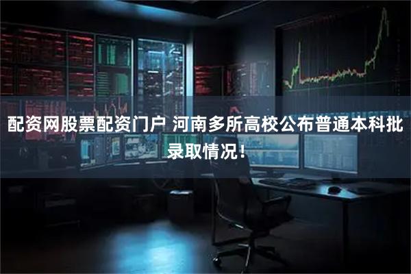 配资网股票配资门户 河南多所高校公布普通本科批录取情况！