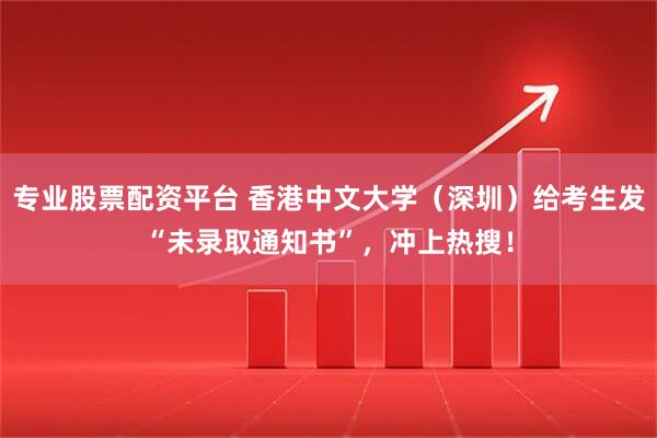 专业股票配资平台 香港中文大学（深圳）给考生发“未录取通知书”，冲上热搜！