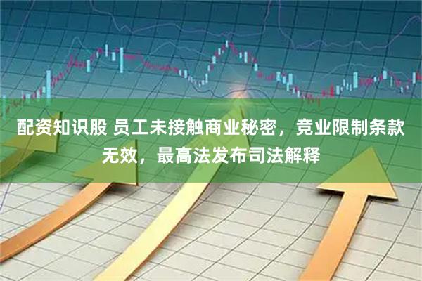 配资知识股 员工未接触商业秘密，竞业限制条款无效，最高法发布司法解释