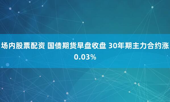 场内股票配资 国债期货早盘收盘 30年期主力合约涨0.03%