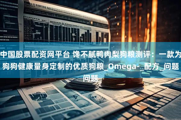 中国股票配资网平台 馋不腻鸭肉梨狗粮测评：一款为狗狗健康量身定制的优质狗粮_Omega-_配方_问题