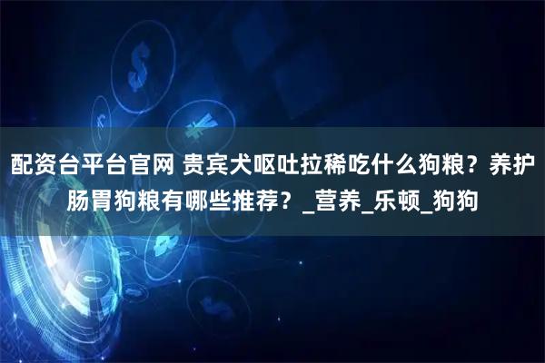 配资台平台官网 贵宾犬呕吐拉稀吃什么狗粮？养护肠胃狗粮有哪些推荐？_营养_乐顿_狗狗
