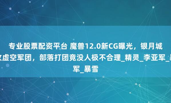 专业股票配资平台 魔兽12.0新CG曝光，银月城反攻虚空军团，部落打团竟没人极不合理_精灵_李亚军_暴雪