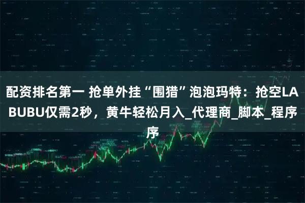 配资排名第一 抢单外挂“围猎”泡泡玛特：抢空LABUBU仅需2秒，黄牛轻松月入_代理商_脚本_程序