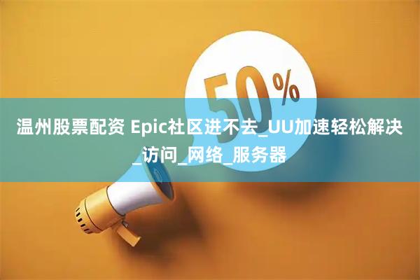 温州股票配资 Epic社区进不去_UU加速轻松解决_访问_网络_服务器