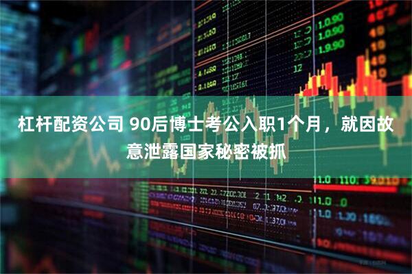 杠杆配资公司 90后博士考公入职1个月，就因故意泄露国家秘密被抓