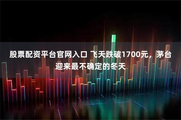 股票配资平台官网入口 飞天跌破1700元，茅台迎来最不确定的冬天