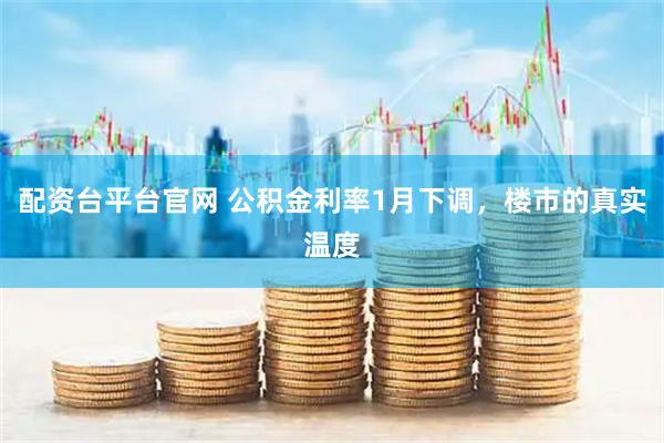 配资台平台官网 公积金利率1月下调，楼市的真实温度
